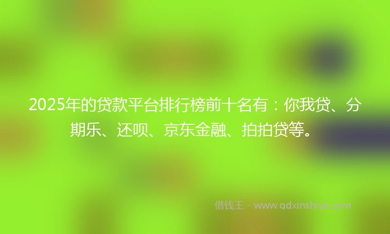 2025年的贷款平台排行榜前十名有：你我贷、分期乐、还呗、京东金融、拍拍贷等。