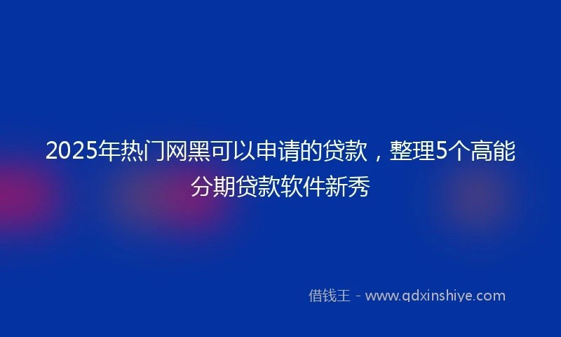 2025年热门网黑可以申请的贷款，整理5个高能分期贷款软件新秀