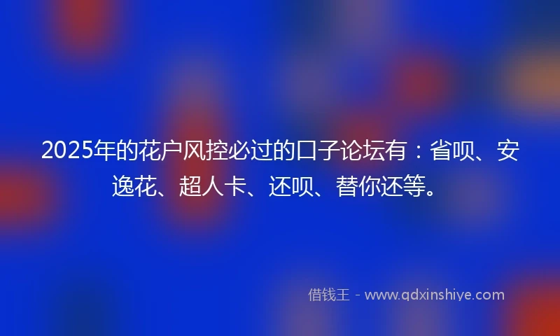 2025年的花户风控必过的口子论坛有：省呗、安逸花、超人卡、还呗、替你还等。