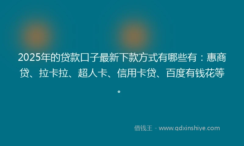 2025年的贷款口子最新下款方式有哪些有：惠商贷、拉卡拉、超人卡、信用卡贷、百度有钱花等。