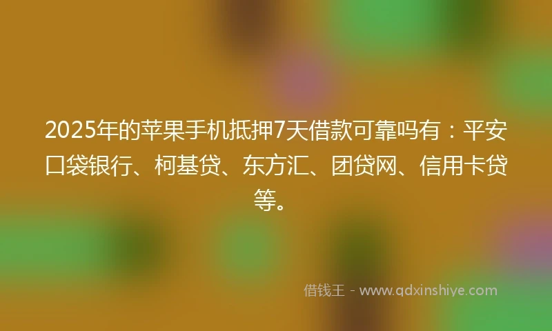 2025年的苹果手机抵押7天借款可靠吗有：平安口袋银行、柯基贷、东方汇、团贷网、信用卡贷等。