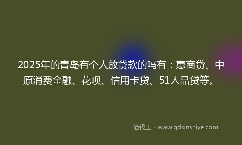 2025年的青岛有个人放贷款的吗有:惠商贷、中原消费金融、花呗、信用卡贷、51人品贷等。