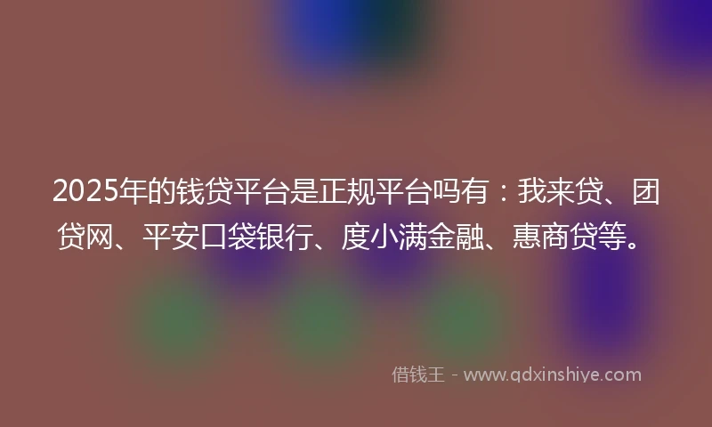2025年的钱贷平台是正规平台吗有：我来贷、团贷网、平安口袋银行、度小满金融、惠商贷等。