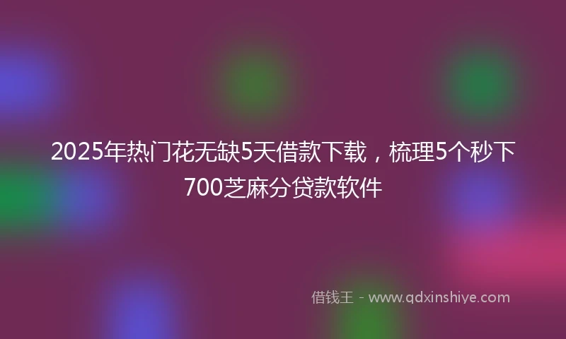 2025年热门花无缺5天借款下载，梳理5个秒下700芝麻分贷款软件