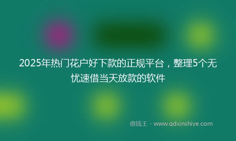 2025年热门花户好下款的正规平台，整理5个无忧速借当天放款的软件