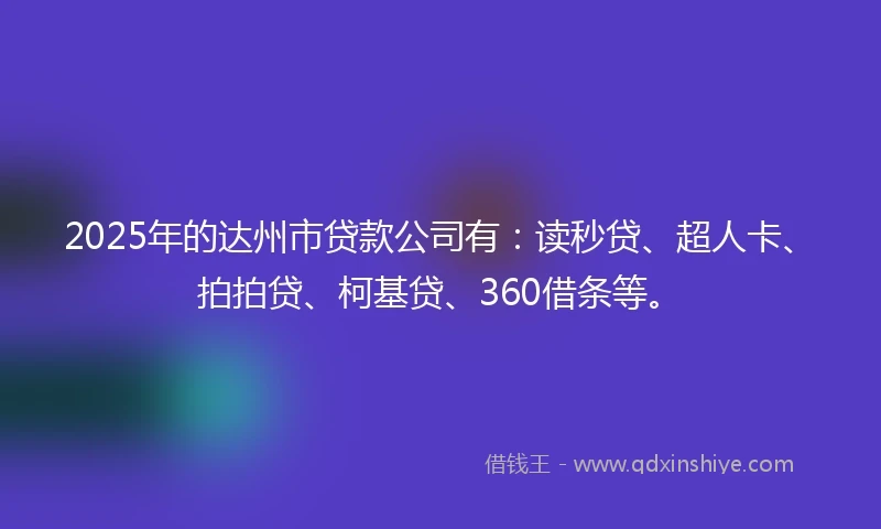 2025年的达州市贷款公司有：读秒贷、超人卡、拍拍贷、柯基贷、360借条等。
