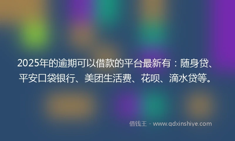 2025年的逾期可以借款的平台最新有：随身贷、平安口袋银行、美团生活费、花呗、滴水贷等。