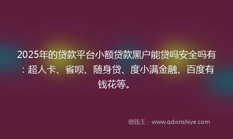 2025年的贷款平台小额贷款黑户能贷吗安全吗有：超人卡、省呗、随身贷、度小满金融、百度有钱花等。