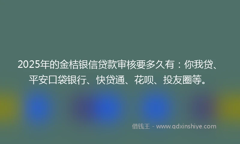 2025年的金桔银信贷款审核要多久有：你我贷、平安口袋银行、快贷通、花呗、投友圈等。