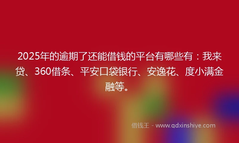 2025年的逾期了还能借钱的平台有哪些有：我来贷、360借条、平安口袋银行、安逸花、度小满金融等。