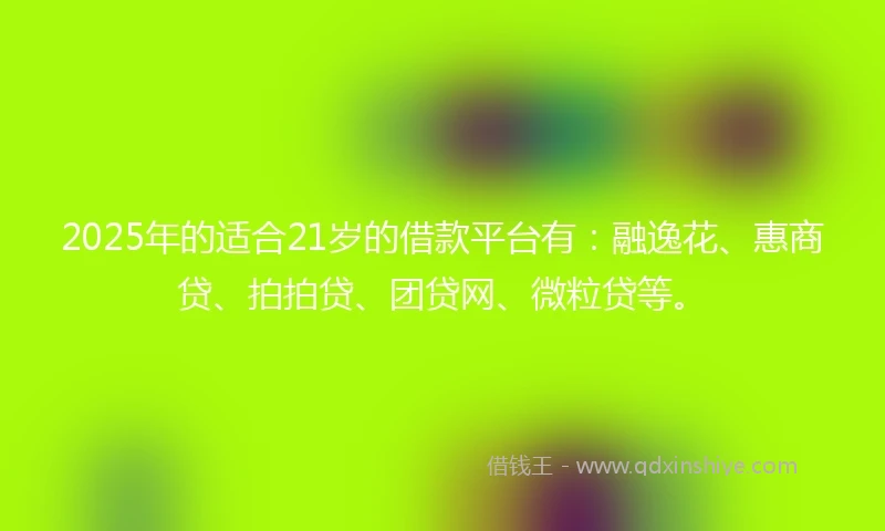 2025年的适合21岁的借款平台有：融逸花、惠商贷、拍拍贷、团贷网、微粒贷等。