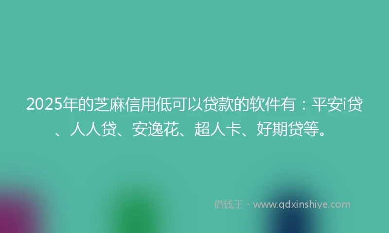 2025年的芝麻信用低可以贷款的软件有：平安i贷、人人贷、安逸花、超人卡、好期贷等。