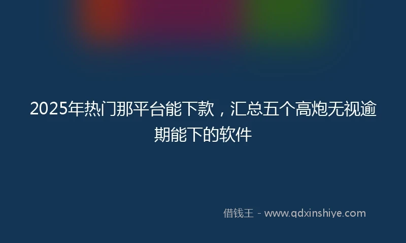 2025年热门那平台能下款，汇总五个高炮无视逾期能下的软件