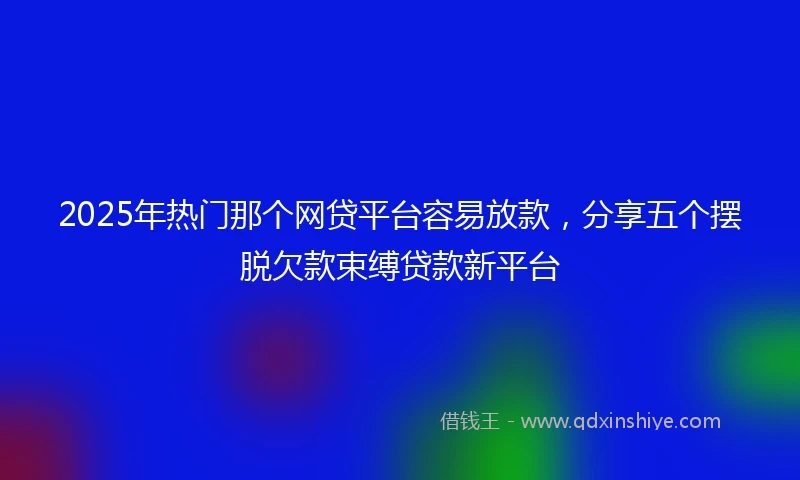 2025年热门那个网贷平台容易放款，分享五个摆脱欠款束缚贷款新平台