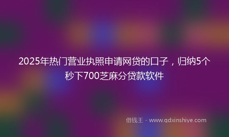 2025年热门营业执照申请网贷的口子，归纳5个秒下700芝麻分贷款软件