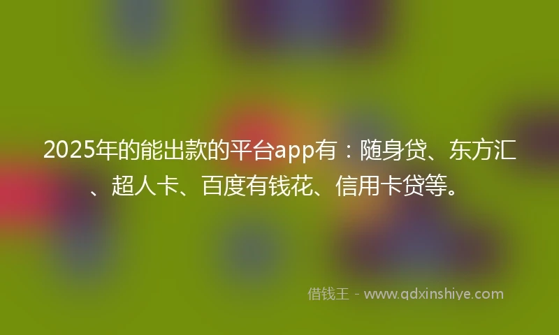 2025年的能出款的平台app有：随身贷、东方汇、超人卡、百度有钱花、信用卡贷等。