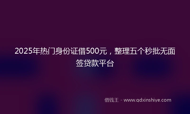 2025年热门身份证借500元，整理五个秒批无面签贷款平台