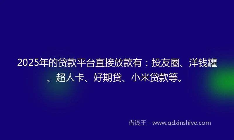 2025年的贷款平台直接放款有：投友圈、洋钱罐、超人卡、好期贷、小米贷款等。
