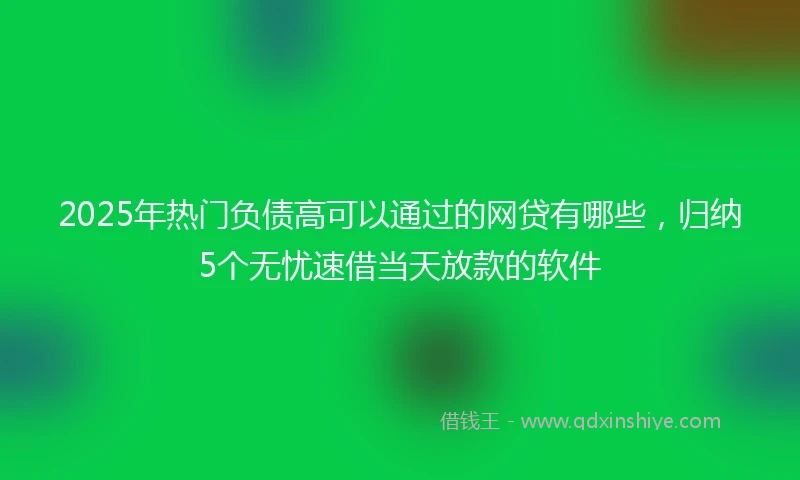 2025年热门负债高可以通过的网贷有哪些，归纳5个无忧速借当天放款的软件