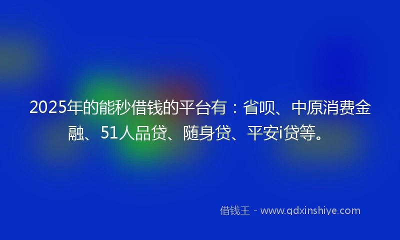 2025年的能秒借钱的平台有：省呗、中原消费金融、51人品贷、随身贷、平安i贷等。