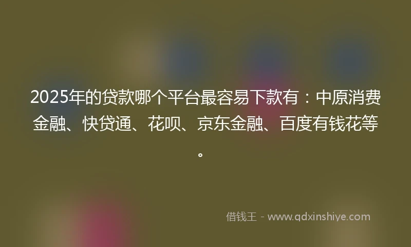 2025年的贷款哪个平台最容易下款有：中原消费金融、快贷通、花呗、京东金融、百度有钱花等。