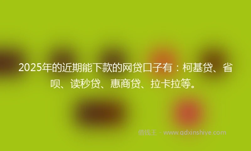 2025年的近期能下款的网贷口子有：柯基贷、省呗、读秒贷、惠商贷、拉卡拉等。