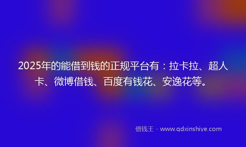 2025年的能借到钱的正规平台有：拉卡拉、超人卡、微博借钱、百度有钱花、安逸花等。