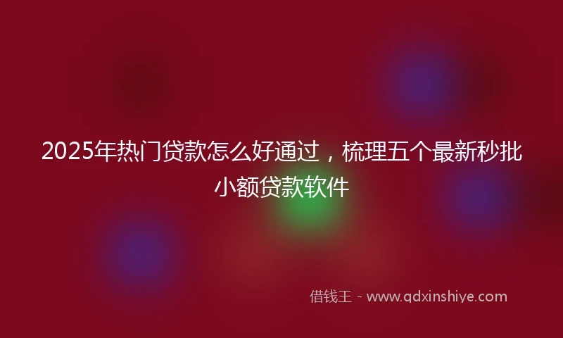 2025年热门贷款怎么好通过，梳理五个最新秒批小额贷款软件
