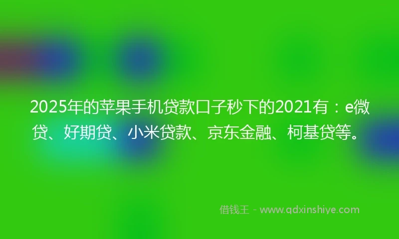 2025年的苹果手机贷款口子秒下的2021有：e微贷、好期贷、小米贷款、京东金融、柯基贷等。