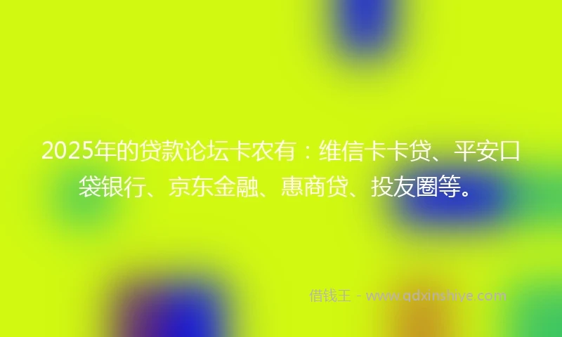 2025年的贷款论坛卡农有：维信卡卡贷、平安口袋银行、京东金融、惠商贷、投友圈等。