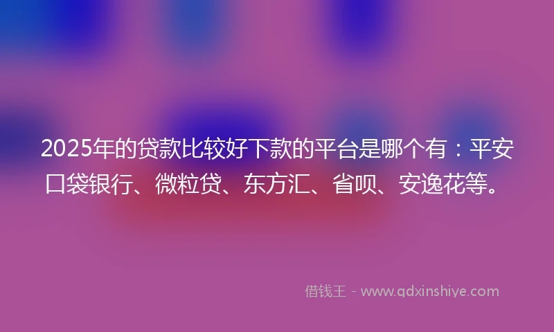 2025年的贷款比较好下款的平台是哪个有：平安口袋银行、微粒贷、东方汇、省呗、安逸花等。