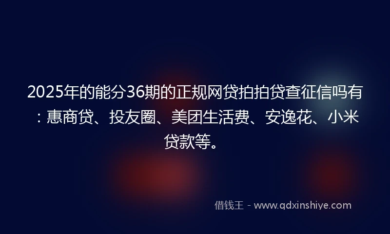 2025年的能分36期的正规网贷拍拍贷查征信吗有：惠商贷、投友圈、美团生活费、安逸花、小米贷款等。