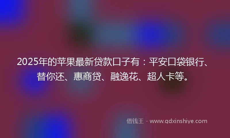 2025年的苹果最新贷款口子有：平安口袋银行、替你还、惠商贷、融逸花、超人卡等。