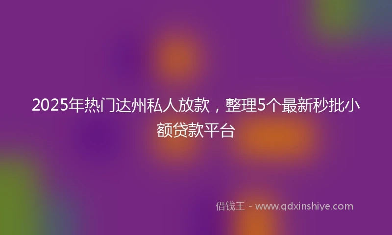 2025年热门达州私人放款，整理5个最新秒批小额贷款平台