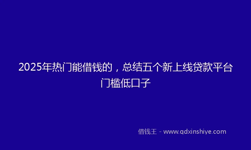 2025年热门能借钱的，总结五个新上线贷款平台门槛低口子