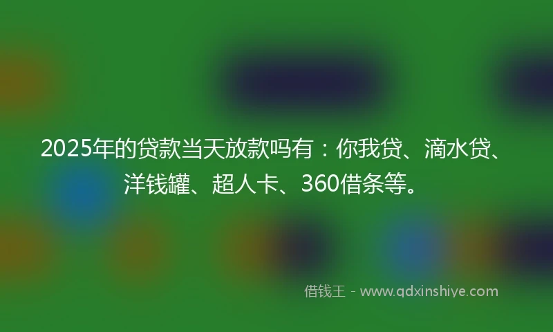 2025年的贷款当天放款吗有：你我贷、滴水贷、洋钱罐、超人卡、360借条等。