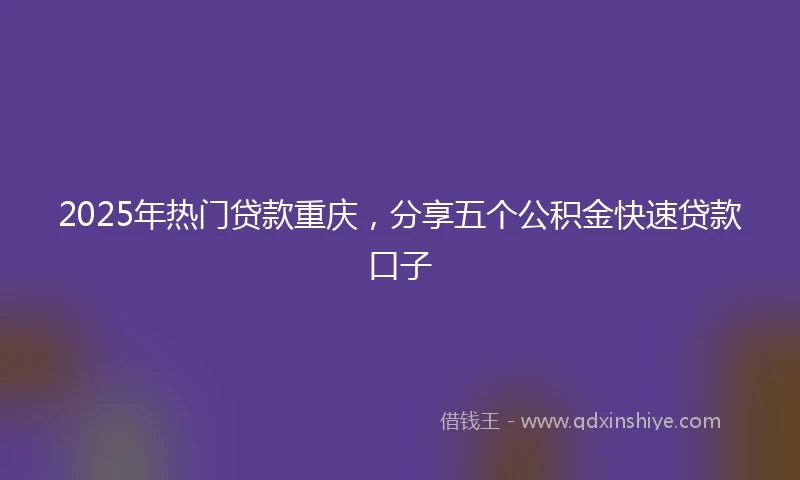 2025年热门贷款重庆，分享五个公积金快速贷款口子