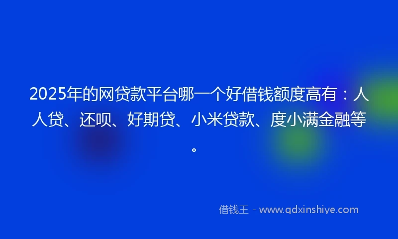 2025年的网贷款平台哪一个好借钱额度高有：人人贷、还呗、好期贷、小米贷款、度小满金融等。