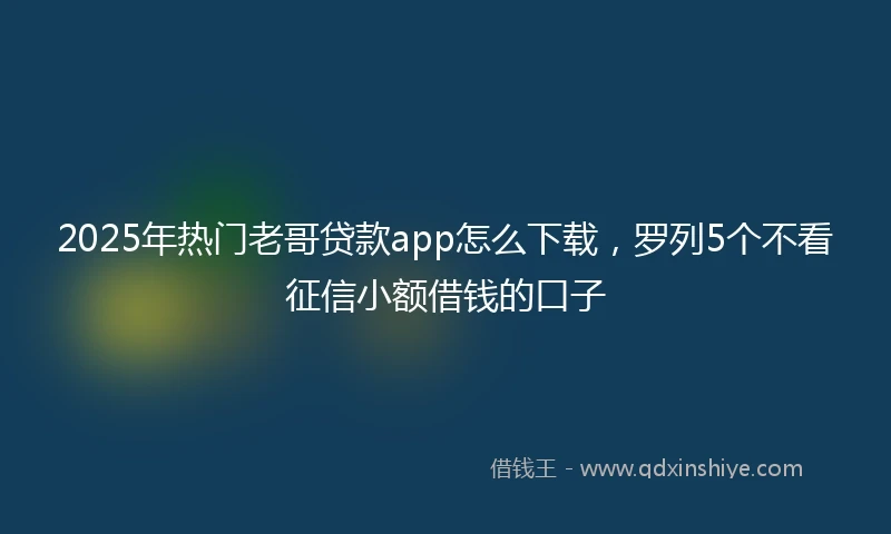 2025年热门老哥贷款app怎么下载，罗列5个不看征信小额借钱的口子