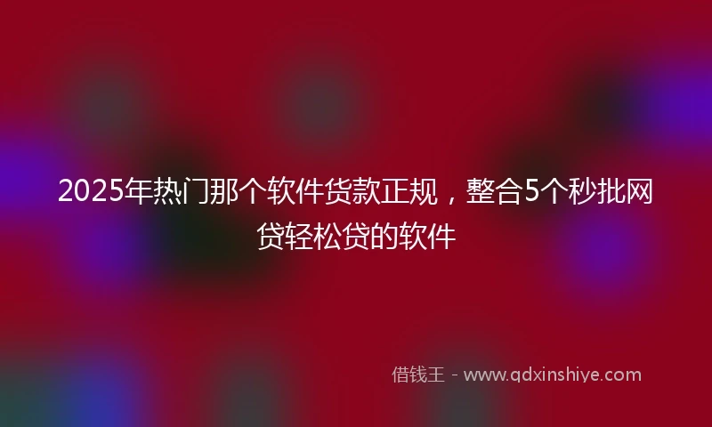 2025年热门那个软件货款正规,整合5个秒批网贷轻松贷的软件
