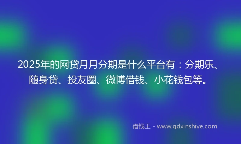2025年的网贷月月分期是什么平台有：分期乐、随身贷、投友圈、微博借钱、小花钱包等。