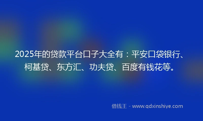 2025年的贷款平台口子大全有：平安口袋银行、柯基贷、东方汇、功夫贷、百度有钱花等。