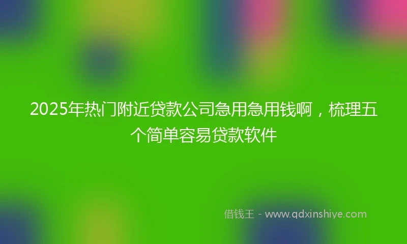 2025年热门附近贷款公司急用急用钱啊，梳理五个简单容易贷款软件