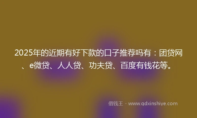 2025年的近期有好下款的口子推荐吗有：团贷网、e微贷、人人贷、功夫贷、百度有钱花等。