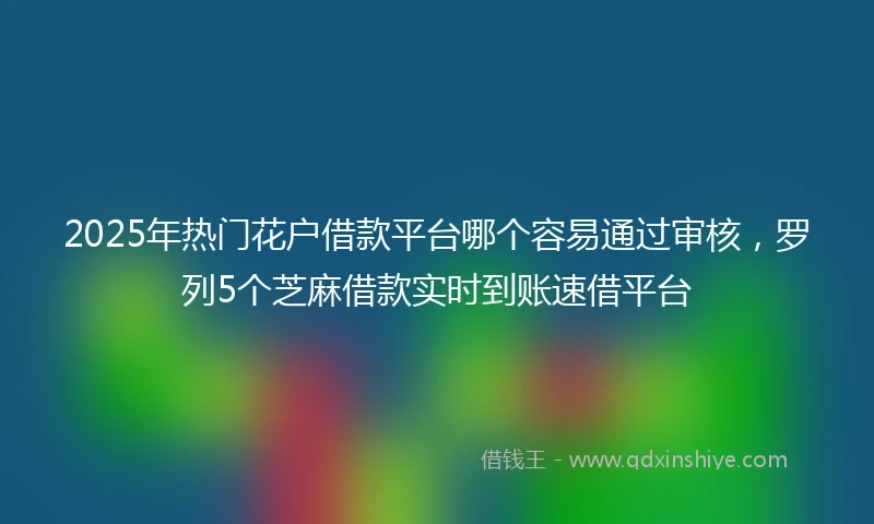 2025年热门花户借款平台哪个容易通过审核，罗列5个芝麻借款实时到账速借平台
