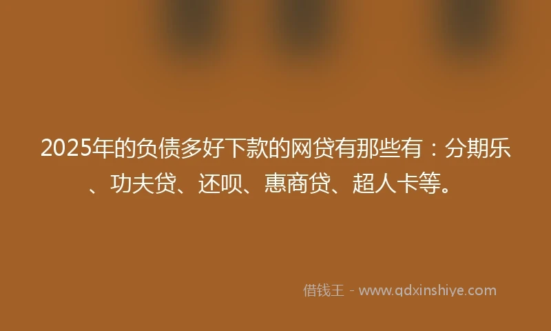 2025年的负债多好下款的网贷有那些有：分期乐、功夫贷、还呗、惠商贷、超人卡等。