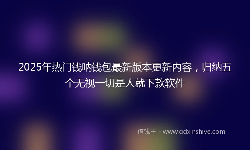 2025年热门钱呐钱包最新版本更新内容，归纳五个无视一切是人就下款软件