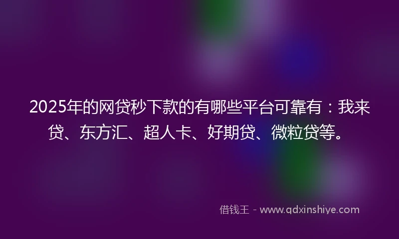 2025年的网贷秒下款的有哪些平台可靠有：我来贷、东方汇、超人卡、好期贷、微粒贷等。