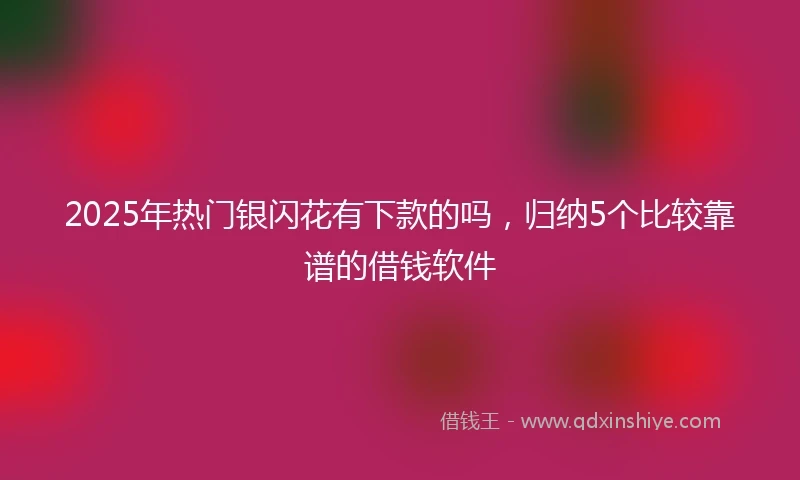 2025年热门银闪花有下款的吗，归纳5个比较靠谱的借钱软件