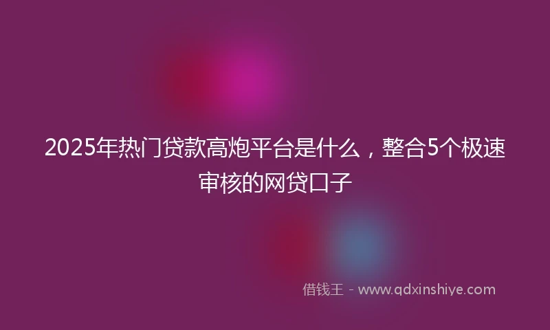 2025年热门贷款高炮平台是什么，整合5个极速审核的网贷口子